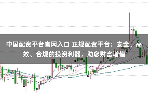 中国配资平台官网入口 正规配资平台：安全、高效、合规的投资利器，助您财富增值