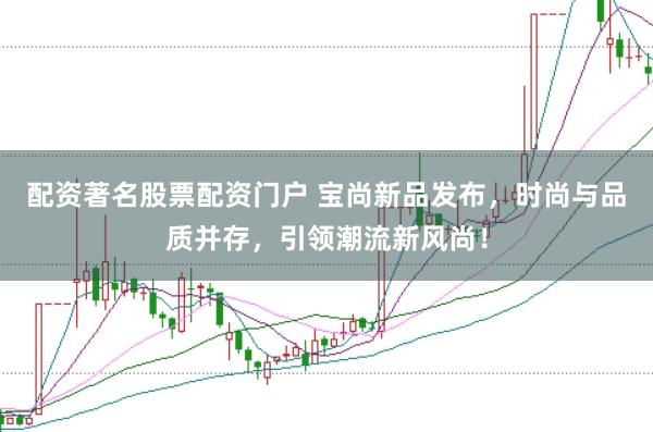 配资著名股票配资门户 宝尚新品发布，时尚与品质并存，引领潮流新风尚！