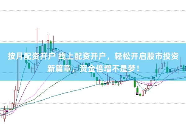 按月配资开户 线上配资开户，轻松开启股市投资新篇章，资金倍增不是梦！