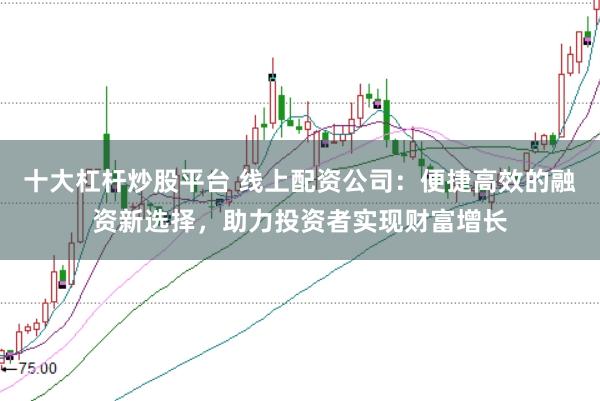 十大杠杆炒股平台 线上配资公司：便捷高效的融资新选择，助力投资者实现财富增长