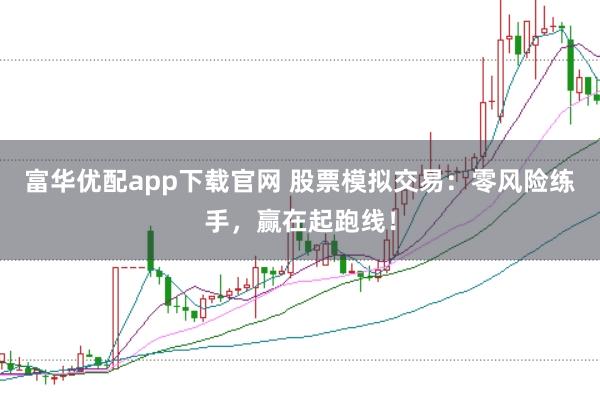 富华优配app下载官网 股票模拟交易：零风险练手，赢在起跑线！