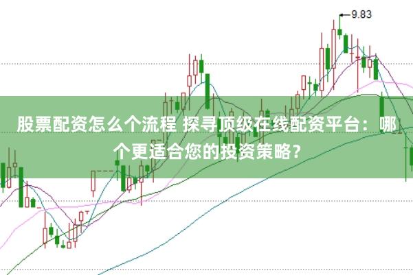 股票配资怎么个流程 探寻顶级在线配资平台：哪个更适合您的投资策略？