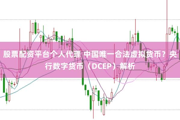 股票配资平台个人代理 中国唯一合法虚拟货币？央行数字货币（DCEP）解析