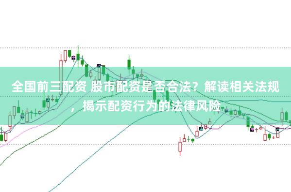 全国前三配资 股市配资是否合法？解读相关法规，揭示配资行为的法律风险