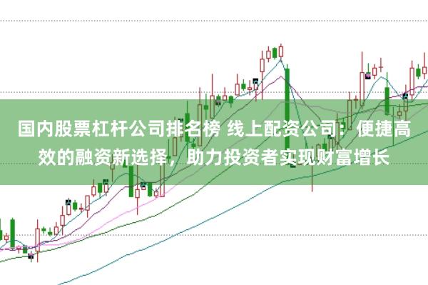 国内股票杠杆公司排名榜 线上配资公司：便捷高效的融资新选择，助力投资者实现财富增长