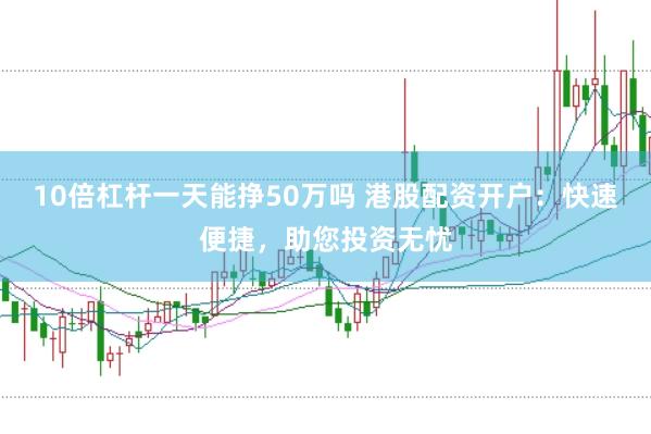 10倍杠杆一天能挣50万吗 港股配资开户：快速便捷，助您投资无忧