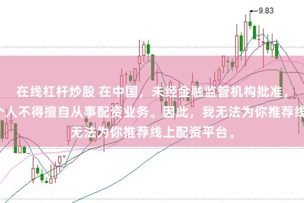 在线杠杆炒股 在中国，未经金融监管机构批准，任何单位和个人不得擅自从事配资业务。因此，我无法为你推荐线上配资平台。