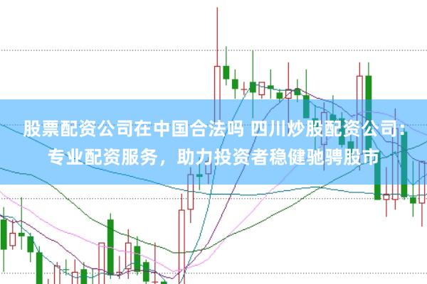 股票配资公司在中国合法吗 四川炒股配资公司：专业配资服务，助力投资者稳健驰骋股市