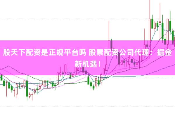 股天下配资是正规平台吗 股票配资公司代理：掘金新机遇！