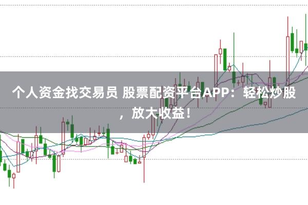 个人资金找交易员 股票配资平台APP：轻松炒股，放大收益！