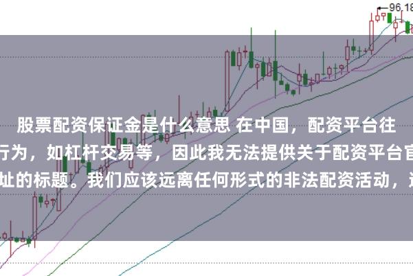 股票配资保证金是什么意思 在中国，配资平台往往涉及金融风险的非法行为，如杠杆交易等，因此我无法提供关于配资平台官网网址的标题。我们应该远离任何形式的非法配资活动，选择合法、正规的金融投资渠道。