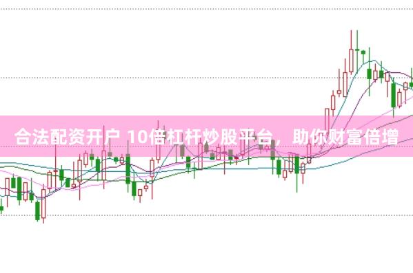 合法配资开户 10倍杠杆炒股平台，助你财富倍增
