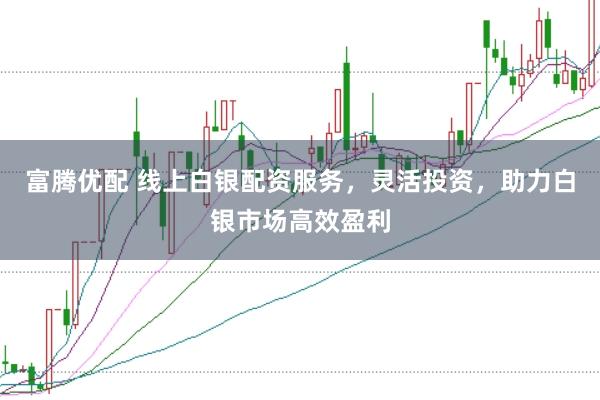 富腾优配 线上白银配资服务，灵活投资，助力白银市场高效盈利