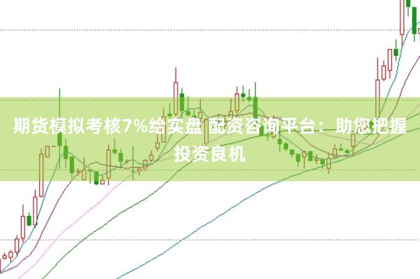 期货模拟考核7%给实盘 配资咨询平台：助您把握投资良机