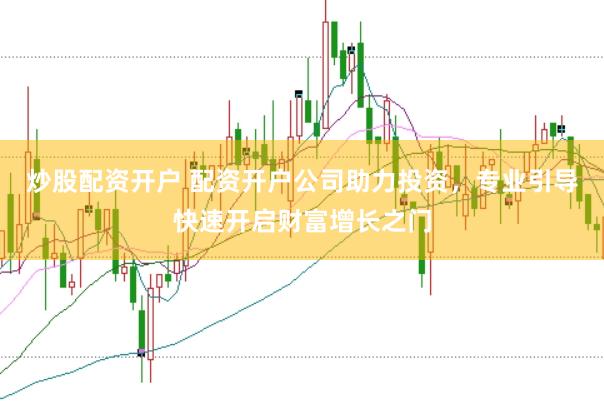 炒股配资开户 配资开户公司助力投资，专业引导快速开启财富增长之门