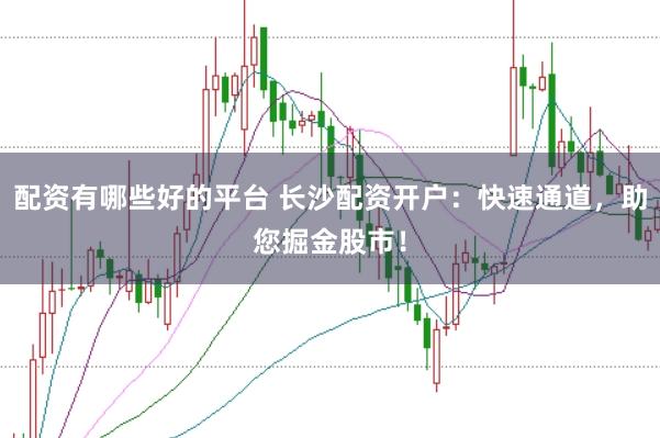 配资有哪些好的平台 长沙配资开户：快速通道，助您掘金股市！