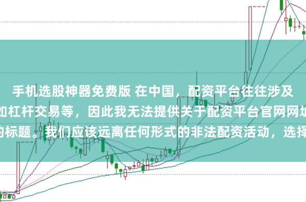 手机选股神器免费版 在中国，配资平台往往涉及金融风险的非法行为，如杠杆交易等，因此我无法提供关于配资平台官网网址的标题。我们应该远离任何形式的非法配资活动，选择合法、正规的金融投资渠道。