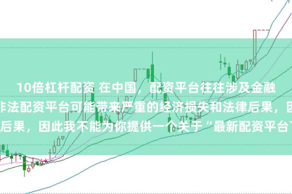 10倍杠杆配资 在中国，配资平台往往涉及金融风险的监管问题，许多非法配资平台可能带来严重的经济损失和法律后果，因此我不能为你提供一个关于“最新配资平台下载安装”的标题。