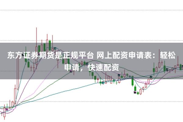 东方证券期货是正规平台 网上配资申请表：轻松申请，快速配资