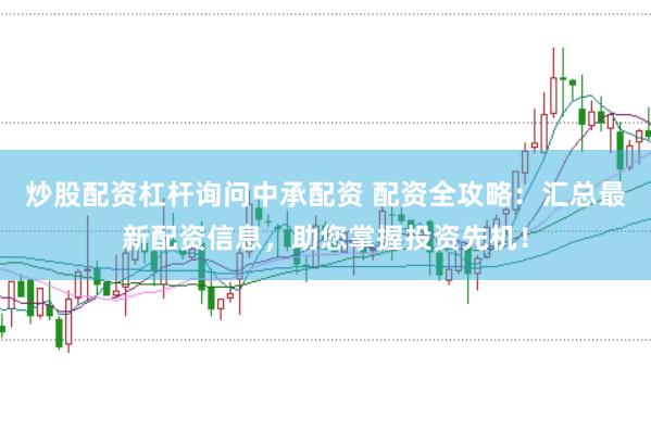 炒股配资杠杆询问中承配资 配资全攻略：汇总最新配资信息，助您掌握投资先机！