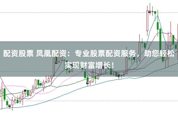 配资股票 凤凰配资：专业股票配资服务，助您轻松实现财富增长！