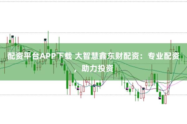 配资平台APP下载 大智慧鑫东财配资：专业配资，助力投资