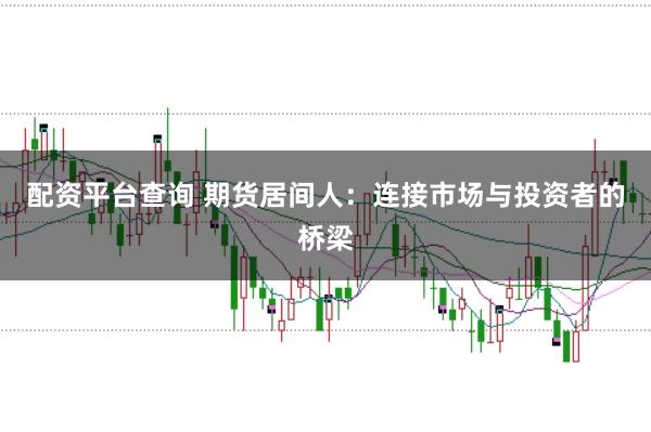 配资平台查询 期货居间人：连接市场与投资者的桥梁