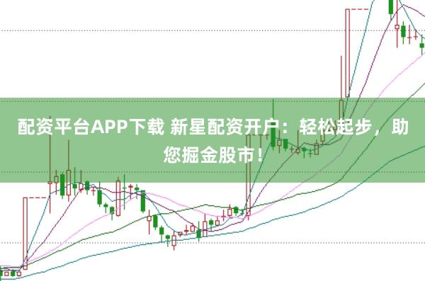 配资平台APP下载 新星配资开户：轻松起步，助您掘金股市！