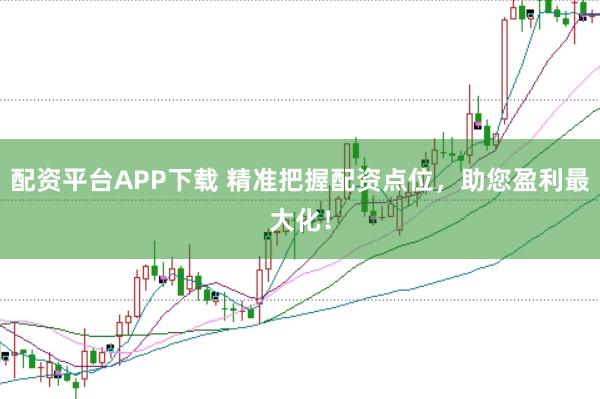 配资平台APP下载 精准把握配资点位，助您盈利最大化！