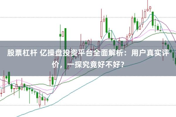 股票杠杆 亿操盘投资平台全面解析：用户真实评价，一探究竟好不好？