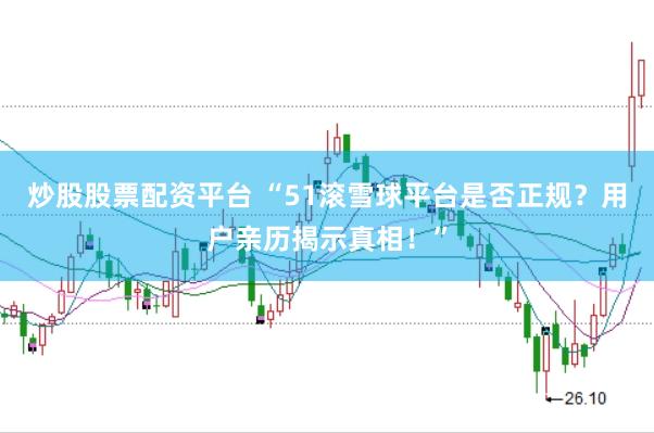 炒股股票配资平台 “51滚雪球平台是否正规？用户亲历揭示真相！”