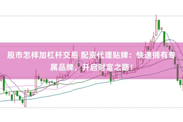 股市怎样加杠杆交易 配资代理贴牌：快速拥有专属品牌，开启财富之路！