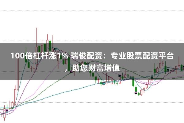 100倍杠杆涨1% 瑞俊配资：专业股票配资平台，助您财富增值