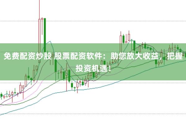 免费配资炒股 股票配资软件：助您放大收益，把握投资机遇！