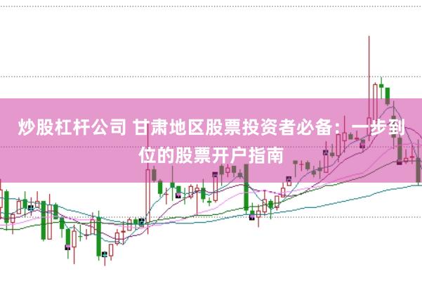 炒股杠杆公司 甘肃地区股票投资者必备：一步到位的股票开户指南