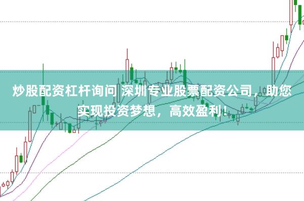 炒股配资杠杆询问 深圳专业股票配资公司，助您实现投资梦想，高效盈利！