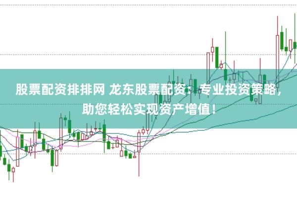 股票配资排排网 龙东股票配资：专业投资策略，助您轻松实现资产增值！