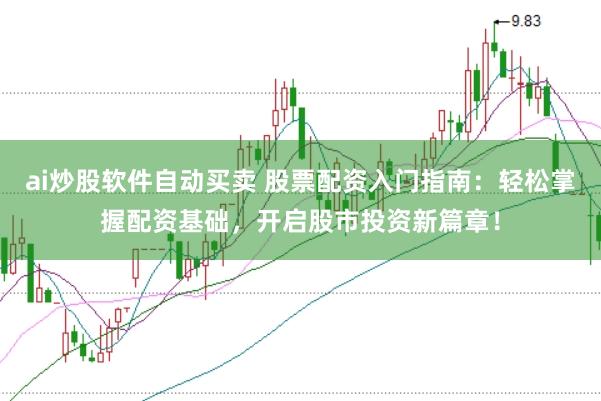 ai炒股软件自动买卖 股票配资入门指南：轻松掌握配资基础，开启股市投资新篇章！