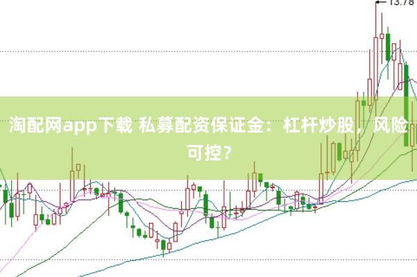 淘配网app下载 私募配资保证金：杠杆炒股，风险可控？