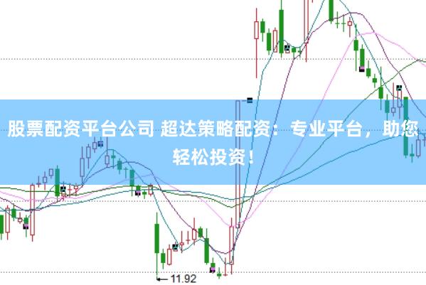 股票配资平台公司 超达策略配资：专业平台，助您轻松投资！