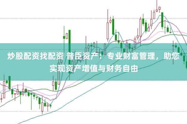 炒股配资找配资 普臣资产：专业财富管理，助您实现资产增值与财务自由