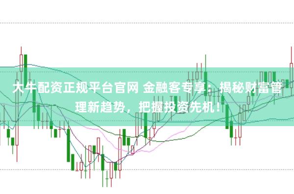 大牛配资正规平台官网 金融客专享：揭秘财富管理新趋势，把握投资先机！