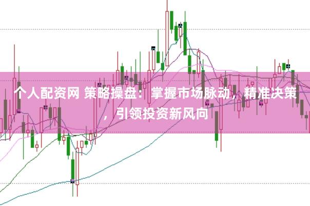 个人配资网 策略操盘：掌握市场脉动，精准决策，引领投资新风向