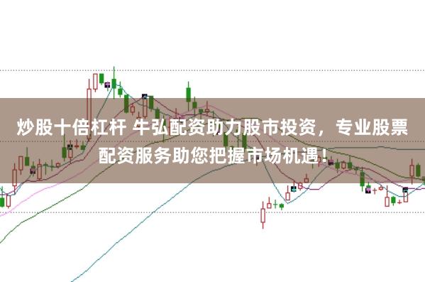 炒股十倍杠杆 牛弘配资助力股市投资，专业股票配资服务助您把握市场机遇！