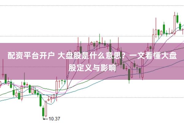 配资平台开户 大盘股是什么意思？一文看懂大盘股定义与影响