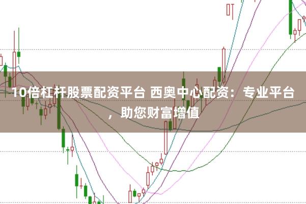 10倍杠杆股票配资平台 西奥中心配资：专业平台，助您财富增值
