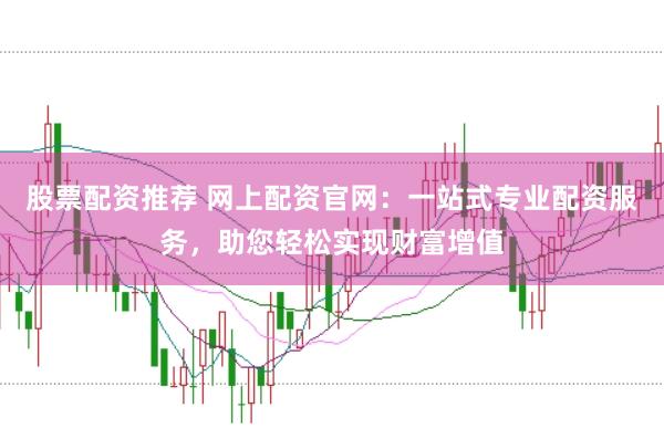 股票配资推荐 网上配资官网：一站式专业配资服务，助您轻松实现财富增值