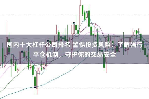 国内十大杠杆公司排名 警惕投资风险：了解强行平仓机制，守护你的交易安全