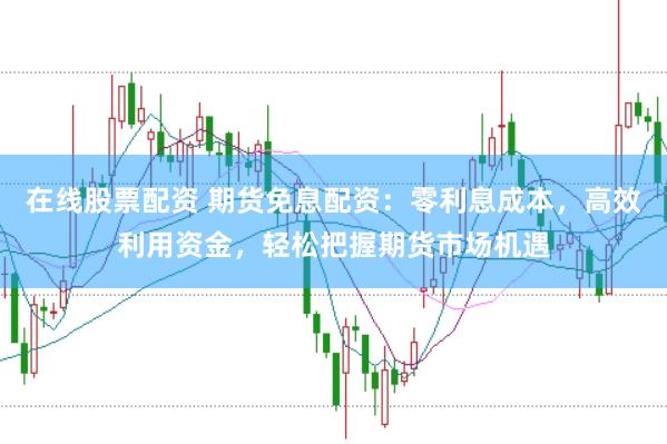 在线股票配资 期货免息配资：零利息成本，高效利用资金，轻松把握期货市场机遇