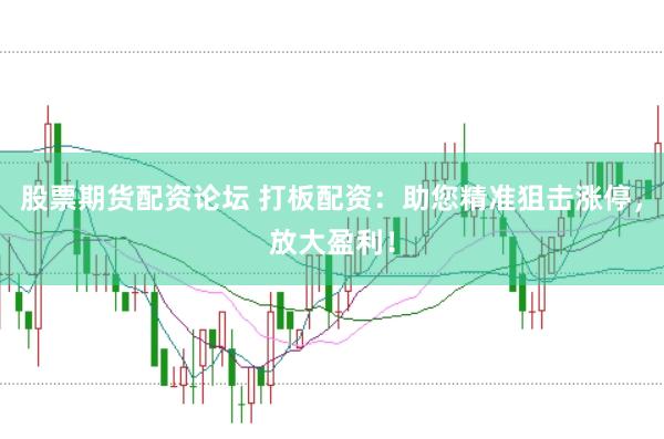 股票期货配资论坛 打板配资：助您精准狙击涨停，放大盈利！
